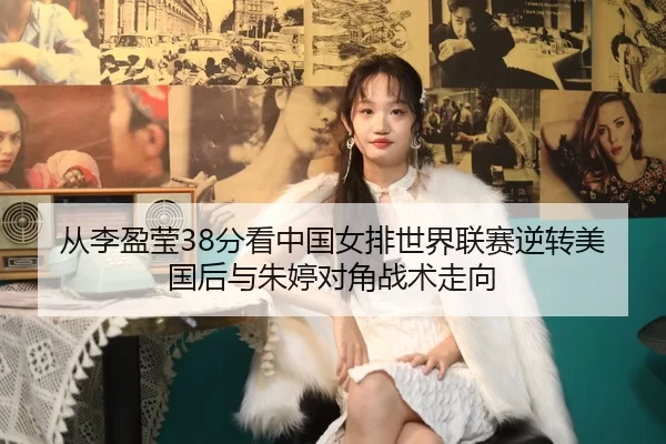 从李盈莹38分看中国女排世界联赛逆转美国后与朱婷对角战术走向
